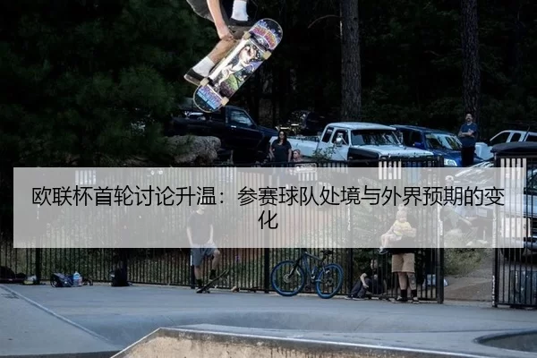 欧联杯首轮讨论升温：参赛球队处境与外界预期的变化